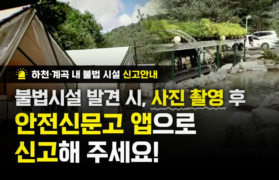 하천·계곡 내 불법 시설 신고안내

불법시설 발견 시, 사진 촬영 후
안전신문고 앱으로
신고해 주세요!