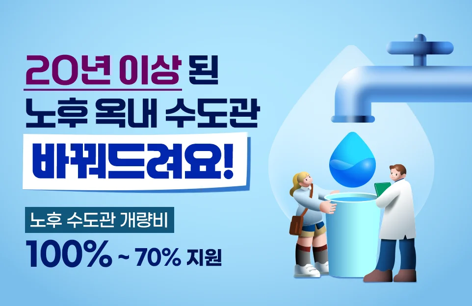 20년 이상 된
노후 옥내 수도관
바꿔드려요!

노후 수도관 개량비
100% ~ 70% 지원