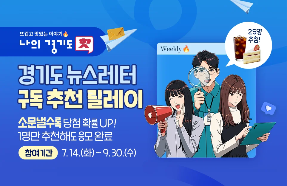 뜨겁고 맛있는 이야기
나의 경기도 핫

경기도 뉴스레터
구독 추천 릴레이

소문낼수록 당첨 확률 UP!
1명만 추천해도 응모 완료

참여 기간: 7. 14.(화) ~ 9. 30.(수)

25명 추첨!